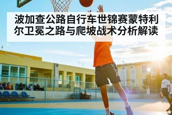 波加查公路自行车世锦赛蒙特利尔卫冕之路与爬坡战术分析解读 - kaiyun.com
