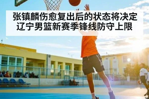 张镇麟伤愈复出后的状态将决定辽宁男篮新赛季锋线防守上限 - kaiyun.com