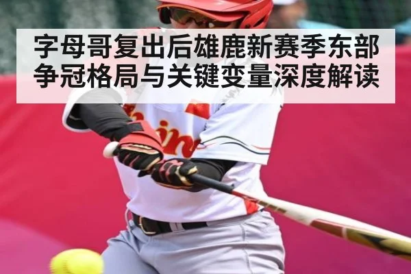 字母哥复出后雄鹿新赛季东部争冠格局与关键变量深度解读 - kaiyun.com
