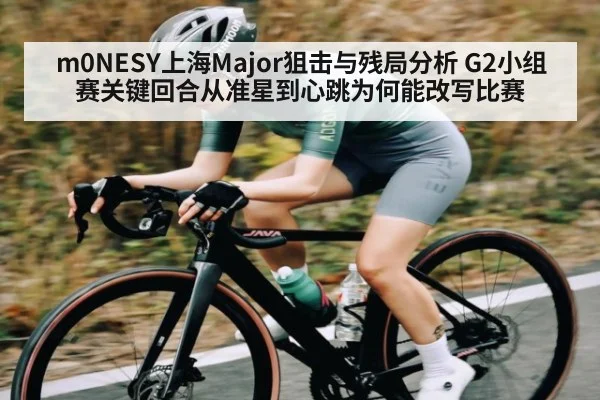 m0NESY上海Major狙击与残局分析 G2小组赛关键回合从准星到心跳为何能改写比赛 - kaiyun.com