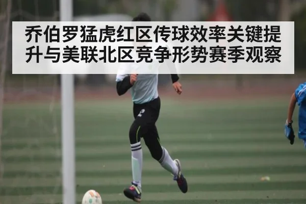 乔伯罗猛虎红区传球效率关键提升与美联北区竞争形势赛季观察 - kaiyun.com
